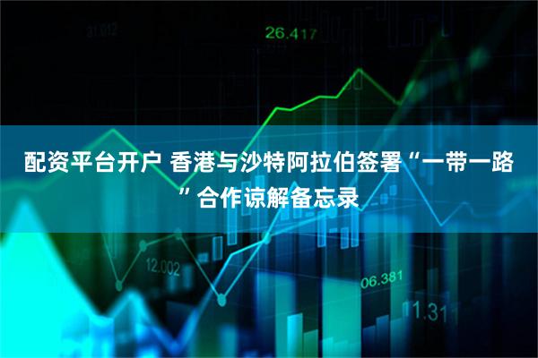 配资平台开户 香港与沙特阿拉伯签署“一带一路”合作谅解备忘录