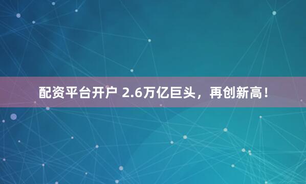 配资平台开户 2.6万亿巨头，再创新高！