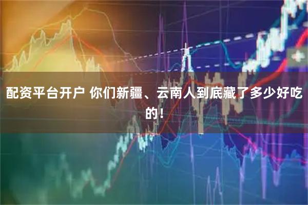 配资平台开户 你们新疆、云南人到底藏了多少好吃的！