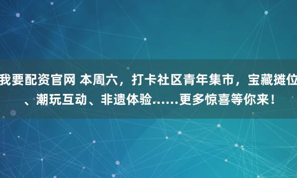 我要配资官网 本周六，打卡社区青年集市，宝藏摊位、潮玩互动、非遗体验......更多惊喜等你来！