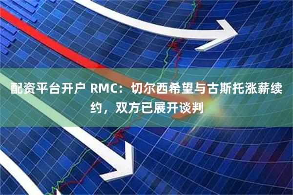 配资平台开户 RMC：切尔西希望与古斯托涨薪续约，双方已展开谈判