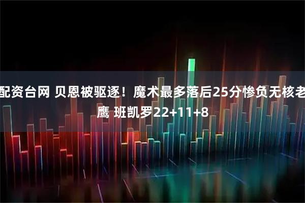 配资台网 贝恩被驱逐！魔术最多落后25分惨负无核老鹰 班凯罗22+11+8