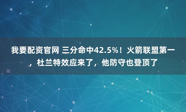 我要配资官网 三分命中42.5%！火箭联盟第一，杜兰特效应来了，他防守也登顶了