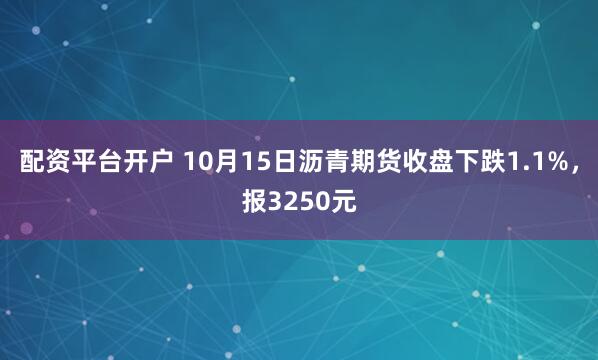 配资平台开户 10月15日沥青期货收盘下跌1.1%，报3250元