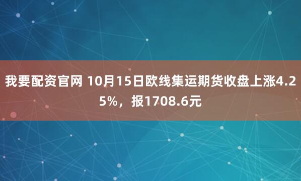 我要配资官网 10月15日欧线集运期货收盘上涨4.25%，报1708.6元