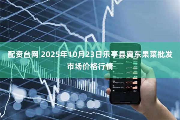 配资台网 2025年10月23日乐亭县冀东果菜批发市场价格行情
