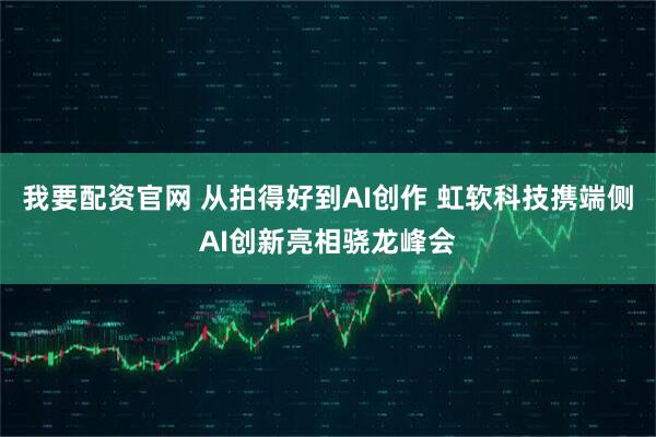 我要配资官网 从拍得好到AI创作 虹软科技携端侧AI创新亮相骁龙峰会