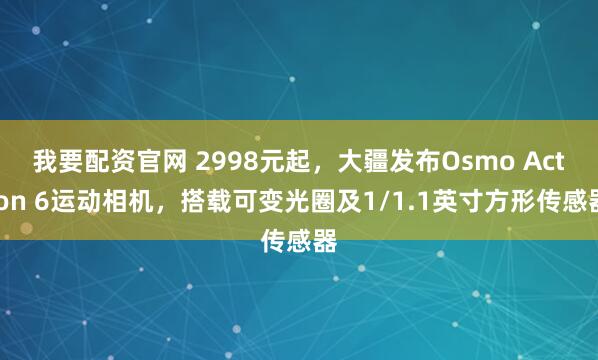 我要配资官网 2998元起，大疆发布Osmo Action 6运动相机，搭载可变光圈及1/1.1英寸方形传感器