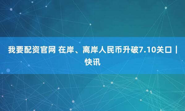 我要配资官网 在岸、离岸人民币升破7.10关口｜快讯