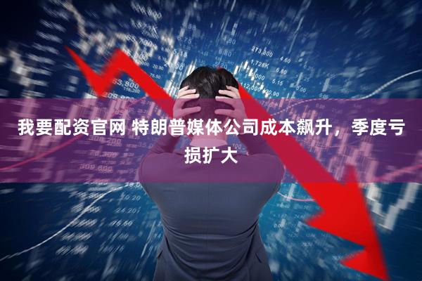 我要配资官网 特朗普媒体公司成本飙升，季度亏损扩大