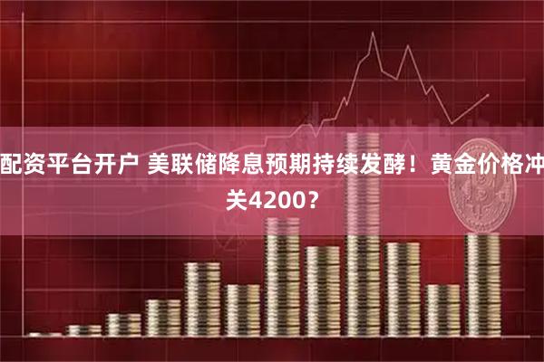 配资平台开户 美联储降息预期持续发酵！黄金价格冲关4200？