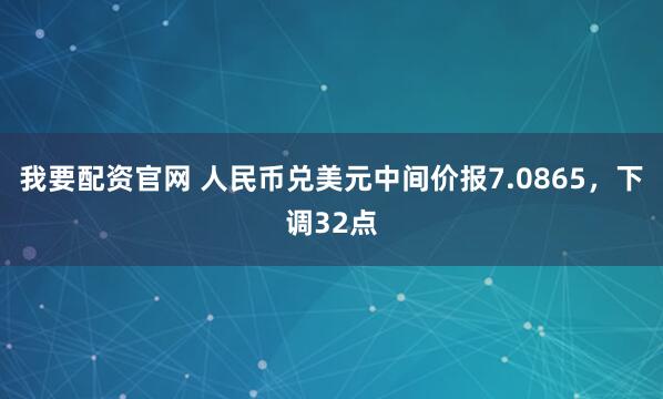 我要配资官网 人民币兑美元中间价报7.0865,下调32点