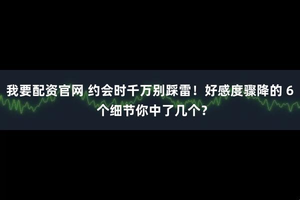 我要配资官网 约会时千万别踩雷！好感度骤降的 6 个细节你中了几个？
