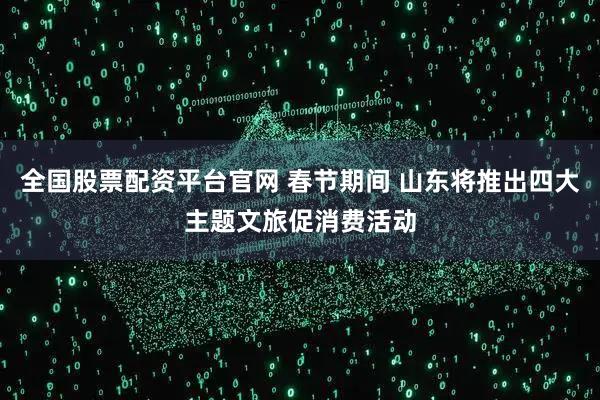 全国股票配资平台官网 春节期间 山东将推出四大主题文旅促消费活动